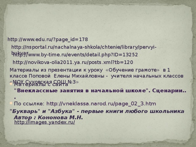 http://www.edu.ru/?page_id=178 http://nsportal.ru/nachalnaya-shkola/chtenie/library/pervyi-bukvar http://www.by-time.ru/events/detail.php?ID=13252 http://novikova-olia2011.ya.ru/posts.xml?tb=120 Материалы из презентации к уроку «Обучение грамоте» в 1 классе Поповой Елены Михайловны - учителя начальных классов «МОУ Суховская СОШ №3» Материалы с сайта 
