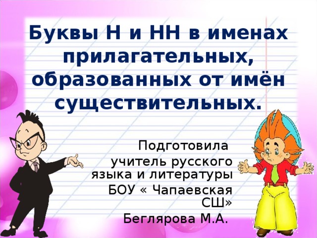 Буквы Н и НН в именах прилагательных, образованных от имён существительных. Подготовила учитель русского языка и литературы БОУ « Чапаевская СШ» Беглярова М.А. 