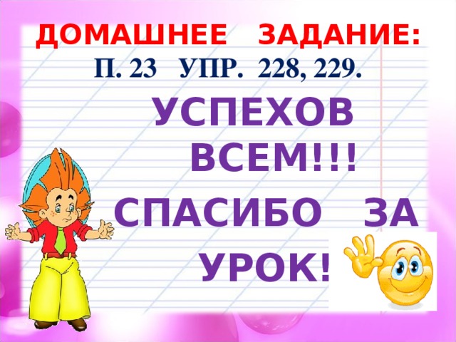 ДОМАШНЕЕ ЗАДАНИЕ:  П. 23 УПР. 228, 229. УСПЕХОВ ВСЕМ!!! СПАСИБО ЗА УРОК! 