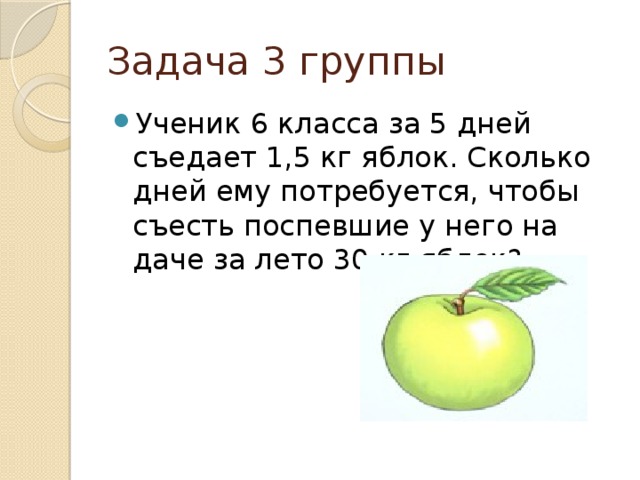 Задача 3 группы Ученик 6 класса за 5 дней съедает 1,5 кг яблок. Сколько дней ему потребуется, чтобы съесть поспевшие у него на даче за лето 30 кг яблок? 