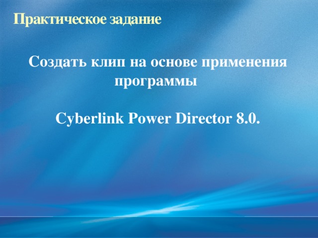 Практическое задание Создать клип на основе применения программы  Cyberlink Power Director 8.0. 