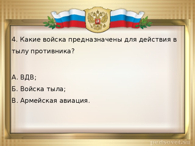 4. Какие войска предназначены для действия в тылу противника? А. ВДВ;  Б. Войска тыла;  В. Армейская авиация. 