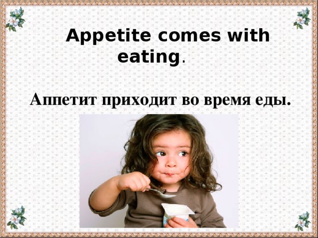  Appetite comes with eating .   Аппетит приходит во время еды. 