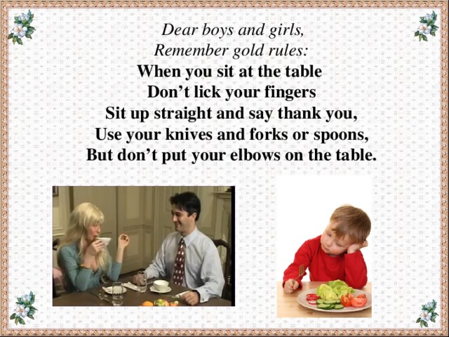  Dear boys and girls,  Remember gold rules:  When you sit at the table  Don’t lick your fingers  Sit up straight and say thank you,  Use your knives and forks or spoons,  But don’t put your elbows on the table.  