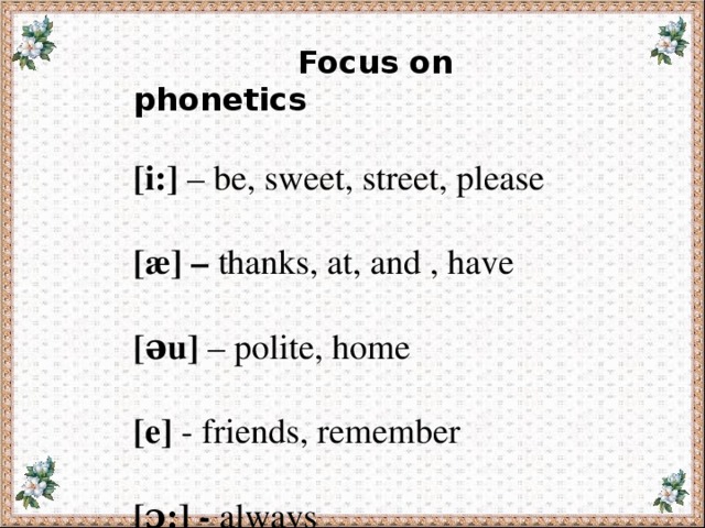 Focus on phonetics  [i:] – be, sweet, street, please [æ] – thanks, at, and , have [əu] – polite, home [e] - friends, remember [ɔ:] - always         