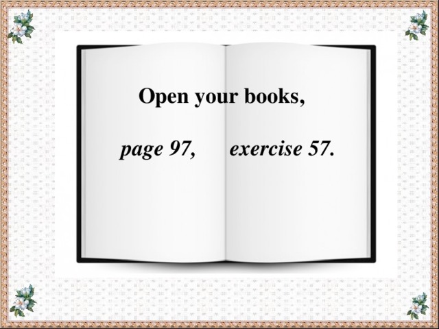  Open your books,  page 97, exercise 57.  