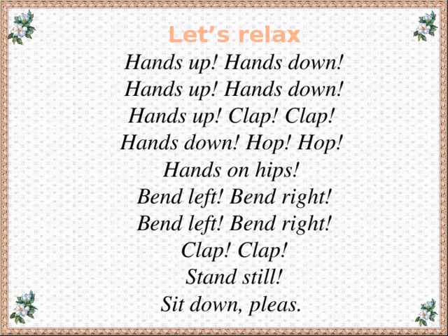 Let’s relax Hands up! Hands down! Hands up! Hands down!  Hands up! Clap! Clap!  Hands down! Hop! Hop! Hands on hips! Bend left! Bend right! Bend left! Bend right! Clap! Clap!  Stand still! Sit down, pleas.   