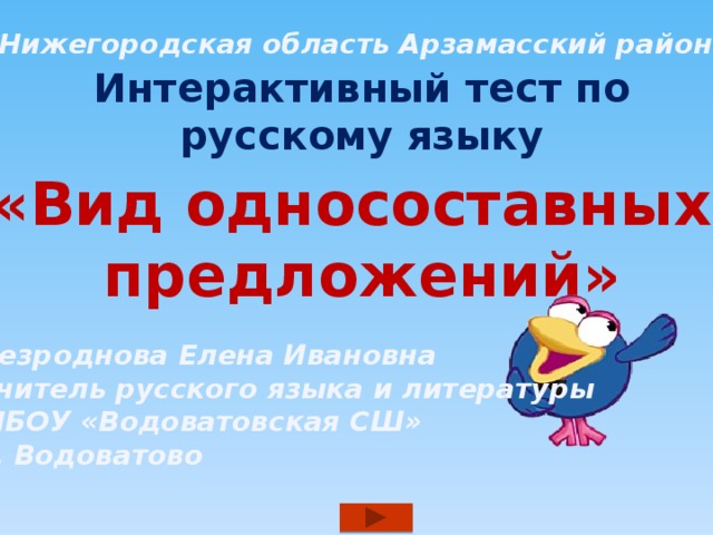 Нижегородская область Арзамасский район Интерактивный тест по русскому языку «Вид односоставных предложений»  Безроднова Елена Ивановна учитель русского языка и литературы МБОУ «Водоватовская СШ» с. Водоватово  