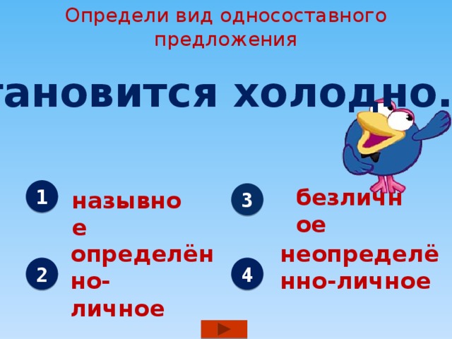 Определи вид односоставного предложения Становится холодно. безличное 1 3 назывное определённо- неопределённо-личное личное 2 4 