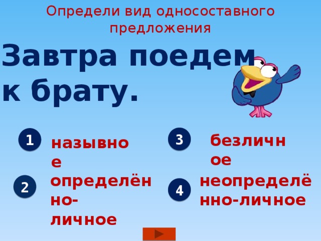 Определи вид односоставного предложения Завтра поедем к брату. 3 безличное 1 назывное определённо- неопределённо-личное личное 2 4 