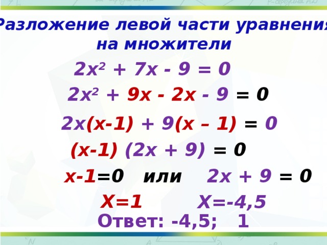 Разложение левой части уравнения на множители     2x 2 + 7x - 9 = 0 2x 2 + 9x - 2x - 9 = 0 2x (х-1) + 9 (x – 1)  = 0 (х-1) (2x + 9) = 0 х-1 =0  или  2x + 9 = 0 Х=1 Х=-4,5 Ответ: -4,5; 1