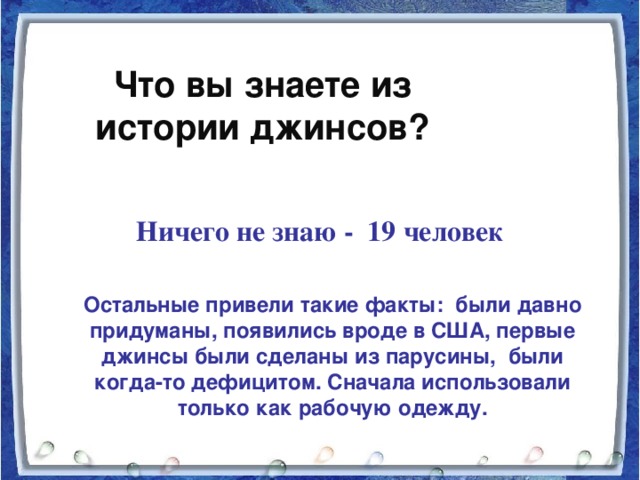 Что вы знаете из истории джинсов? Ничего не знаю - 19 человек Остальные привели такие факты: были давно придуманы, появились вроде в США, первые джинсы были сделаны из парусины, были когда-то дефицитом. Сначала использовали только как рабочую одежду.