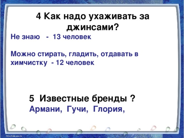 4 Как надо ухаживать за джинсами? Не знаю - 13 человек  Можно стирать, гладить, отдавать в химчистку - 12 человек 5 Известные бренды ? Армани, Гучи, Глория,