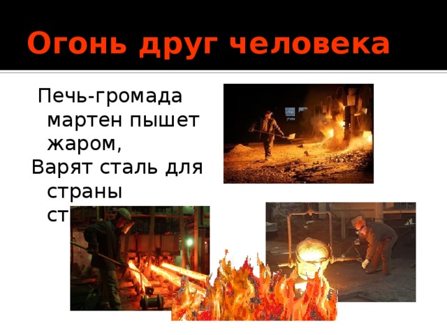 Огонь друг человека   Печь-громада мартен пышет жаром, Варят сталь для страны сталевары. 