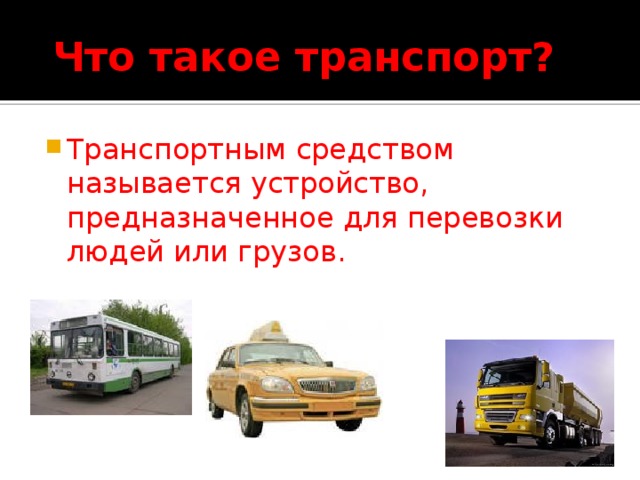  Что такое транспорт? Транспортным средством называется устройство, предназначенное для перевозки людей или грузов. 