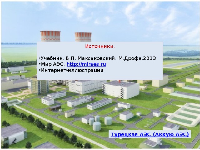 Источники: Учебник. В.П. Максаковский. М.Дрофа.2013 Мир АЭС. http://miraes.ru Интернет-иллюстрации 
