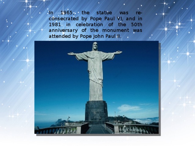 In 1965, the statue was re-consecrated by Pope Paul VI, and in 1981 in celebration of the 50th anniversary of the monument was attended by Pope John Paul II. 