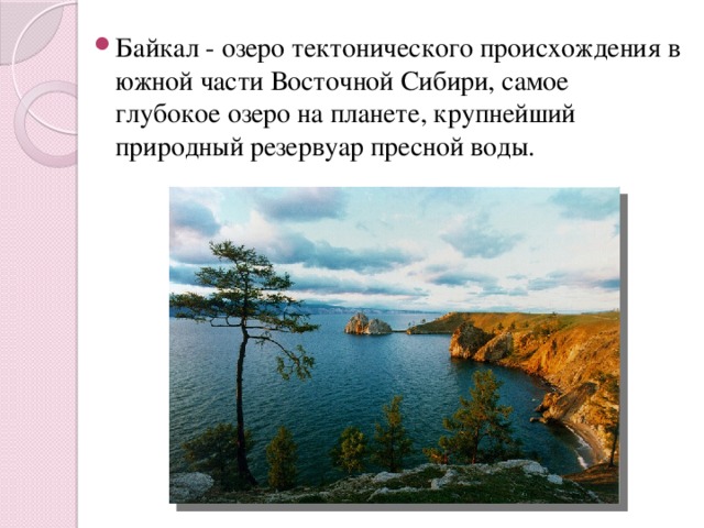 Байкал - озеро тектонического происхождения в южной части Восточной Сибири, самое глубокое озеро на планете, крупнейший природный резервуар пресной воды. 