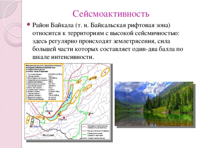 Сейсмоактивность Район Байкала (т. н. Байкальская рифтовая зона) относится к территориям с высокой сейсмичностью: здесь регулярно происходят землетрясения, сила большей части которых составляет один-два балла по шкале интенсивности. 