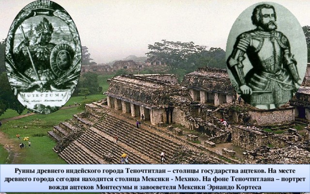 Руины древнего индейского города Теночтитлан – столицы государства ацтеков. На месте древнего города сегодня находится столица Мексики - Мехико. На фоне Теночтитлана – портрет вождя ацтеков Монтесумы и завоеветеля Мексики Эрнандо Кортеса 