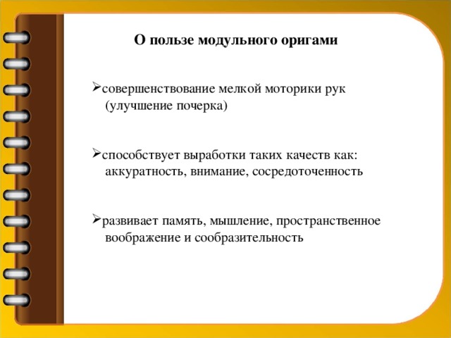 О пользе модульного оригами совершенствование мелкой моторики рук  (улучшение почерка) способствует выработки таких качеств как:  аккуратность, внимание, сосредоточенность развивает память, мышление, пространственное  воображение и сообразительность