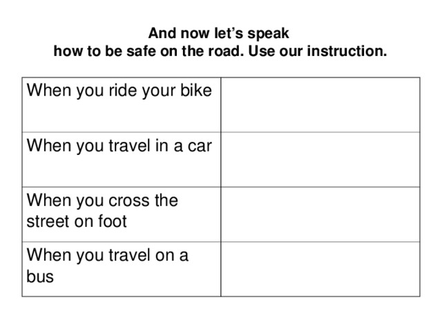 And now let’s speak  how to be safe on the road. Use our instruction. When you ride your bike When you travel in a car When you cross the street on foot When you travel on a bus 