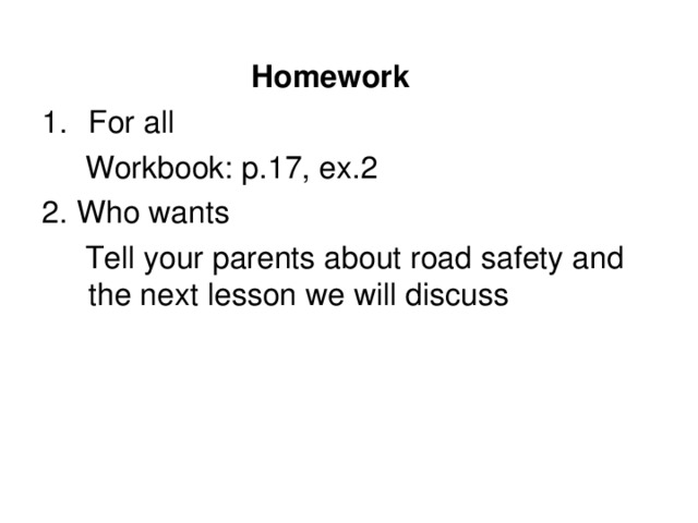    Homework For all  Workbook: p.17, ex.2 2. Who wants  Tell your parents about road safety and the next lesson we will discuss 