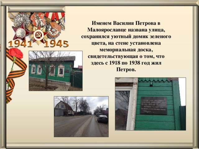Именем Василия Петрова в Малоярославце названа улица, сохранился уютный домик зеленого цвета, на стене установлена мемориальная доска, свидетельствующая о том, что здесь с 1918 по 1938 год жил Петров. 