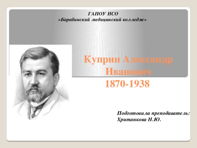 ГАПОУ НСО «Барабинский медицинский колледж» Куприн Александр Иванович  1870-1938 Подготовила преподаватель: Хританкова Н.Ю. 