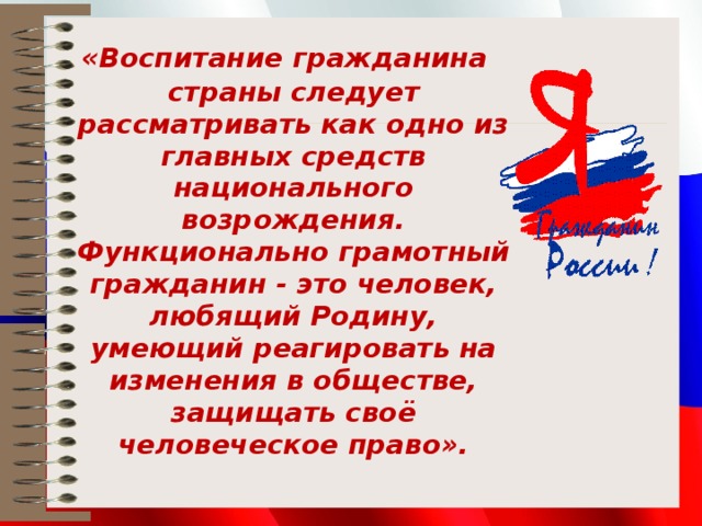  «Воспитание гражданина страны следует рассматривать как одно из главных средств национального возрождения. Функционально грамотный гражданин - это человек, любящий Родину, умеющий реагировать на изменения в обществе, защищать своё человеческое право». 