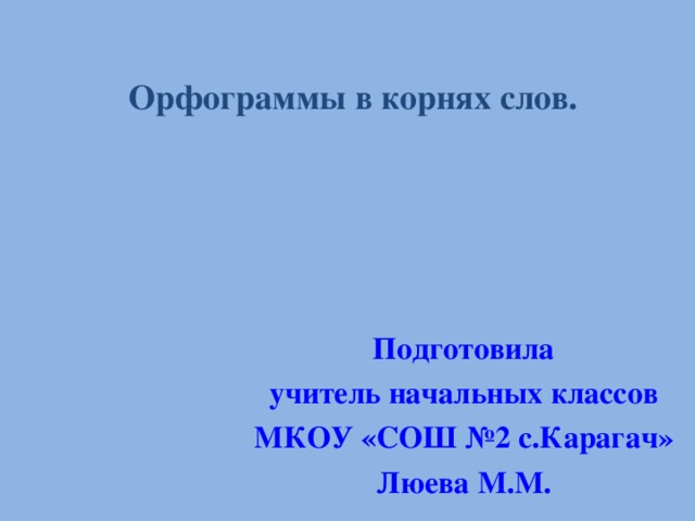  Орфограммы в корнях слов.   Подготовила учитель начальных классов МКОУ «СОШ №2 с.Карагач» Люева М.М. 