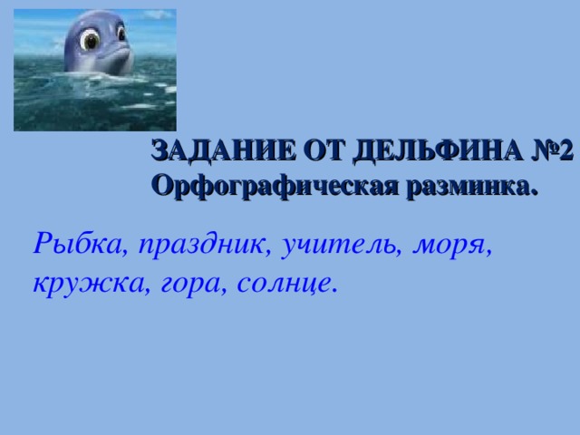 ЗАДАНИЕ ОТ ДЕЛЬФИНА №2 Орфографическая разминка. Рыбка, праздник, учитель, моря, кружка, гора, солнце. 