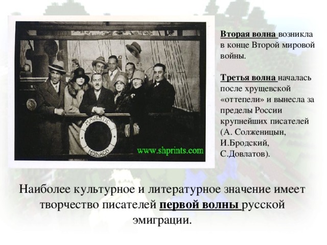 Вторая волна возникла в конце Второй мировой войны.   Третья волна началась после хрущевской «оттепели» и вынесла за пределы России крупнейших писателей (А. Солженицын, И.Бродский, С.Довлатов). Наиболее культурное и литературное значение имеет творчество писателей первой волны русской эмиграции.