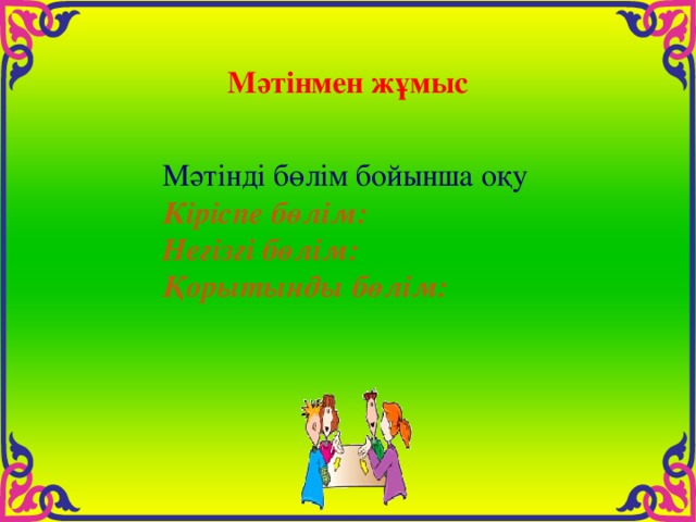Мәтінмен жұмыс Мәтінді бөлім бойынша оқу Кіріспе бөлім: Негізгі бөлім: Қорытынды бөлім: 