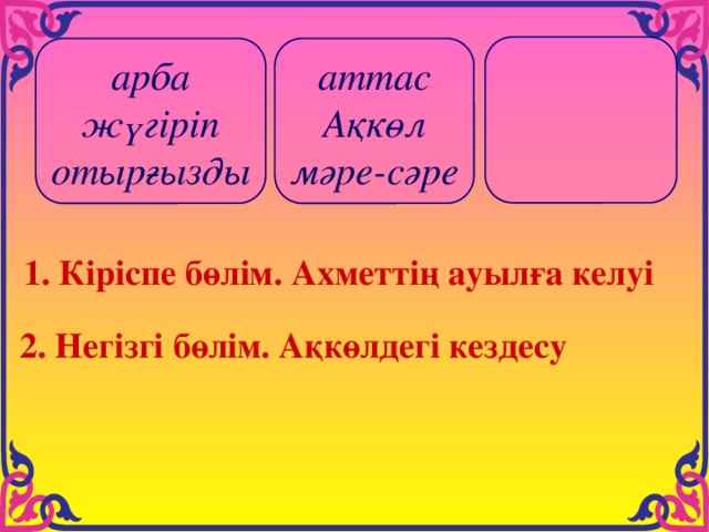  арба аттас жүгіріп Ақкөл отырғызды мәре-сәре 1. Кіріспе бөлім. Ахметтің ауылға келуі  2. Негізгі бөлім. Ақкөлдегі кездесу 