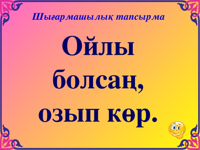 Шығармашылық тапсырма Ойлы болсаң, озып көр. 