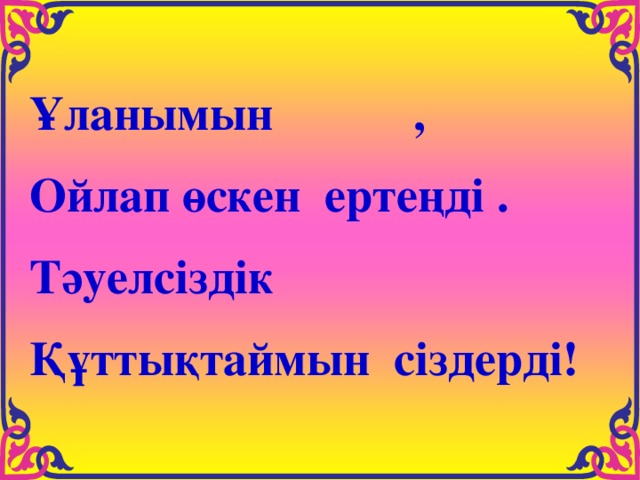 Ұланымын      , Ойлап өскен ертеңді . Тәуелсіздік      Құттықтаймын сіздерді! 