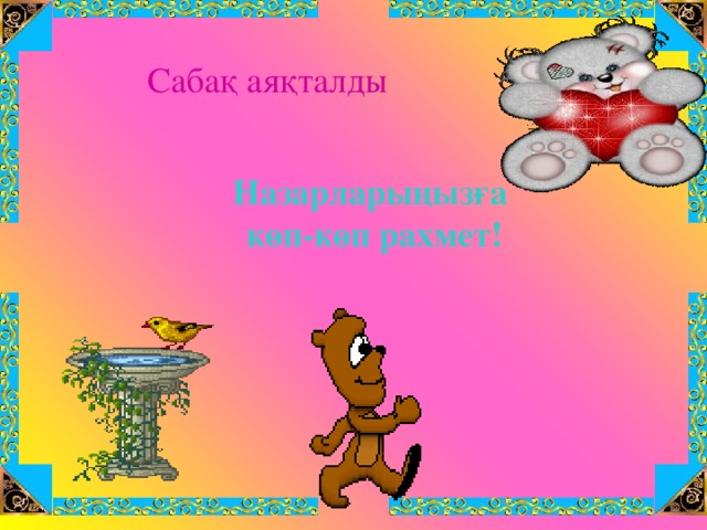 Сабақ аяқталды Назарларыңызға  көп-көп рахмет! 