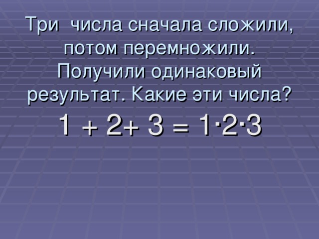 Три  числа сначала сложили, потом перемножили. Получили одинаковый результат. Какие эти числа? 1 + 2+ 3 = 1·2·3