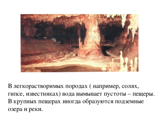 В легкорастворимых породах ( например, солях, гипсе, известняках) вода вымывает пустоты – пещеры. В крупных пещерах иногда образуются подземные озера и реки. 