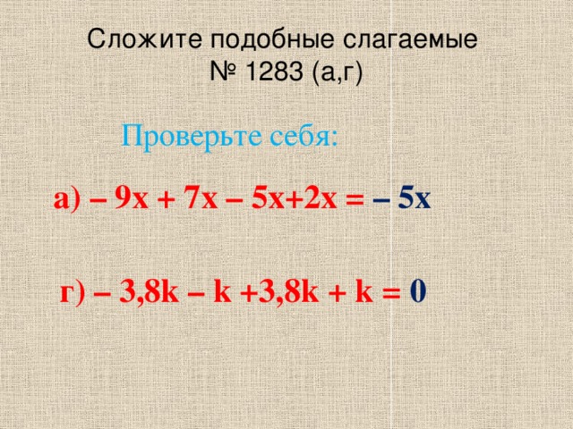 Сложите подобные слагаемые  № 1283 (а,г) Проверьте себя:  а) – 9х + 7х – 5х+2х = – 5х   г) – 3,8k – k +3,8k + k = 0 