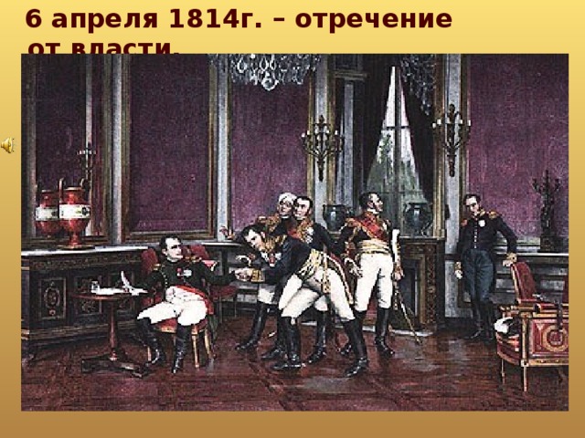 6 апреля 1814г. – отречение от власти.