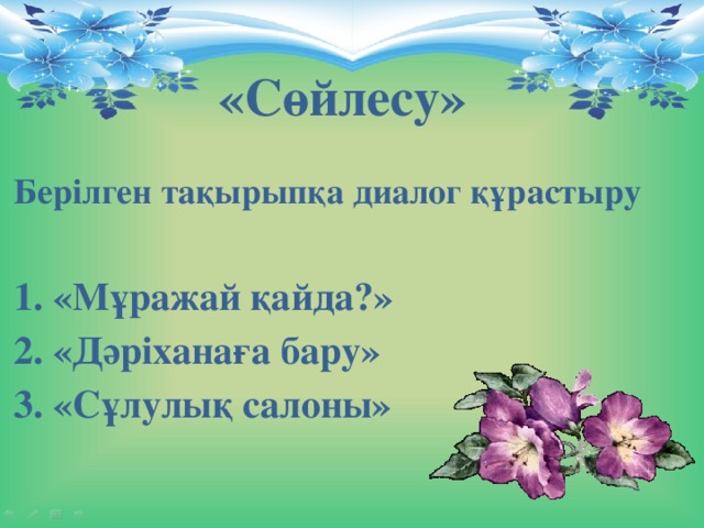 «Сөйлесу» Берілген тақырыпқа диалог құрастыру  1. «Мұражай қайда?» 2. «Дәріханаға бару» 3. «Сұлулық салоны»   