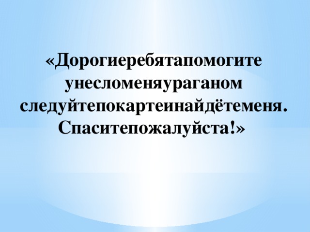 «Дорогиеребятапомогите унесломеняураганом следуйтепокартеинайдётеменя. Спаситепожалуйста!» 