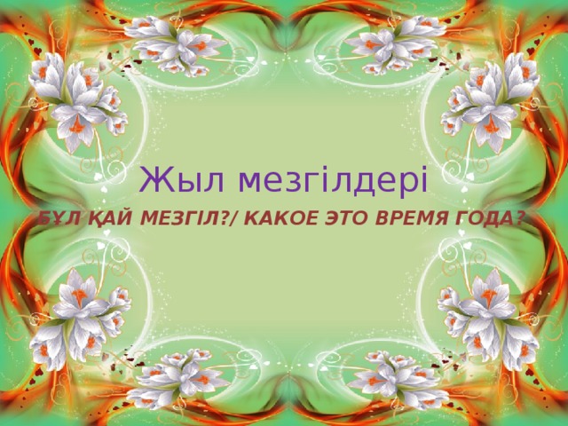 Жыл мезгілдері БҰЛ ҚАЙ МЕЗГІЛ?/ КАКОЕ ЭТО ВРЕМЯ ГОДА?  