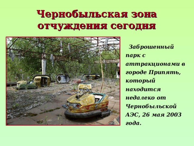 Чернобыльская зона отчуждения сегодня  Заброшенный парк с аттракционами в городе Припять, который находится недалеко от Чернобыльской АЭС, 26 мая 2003 года. 
