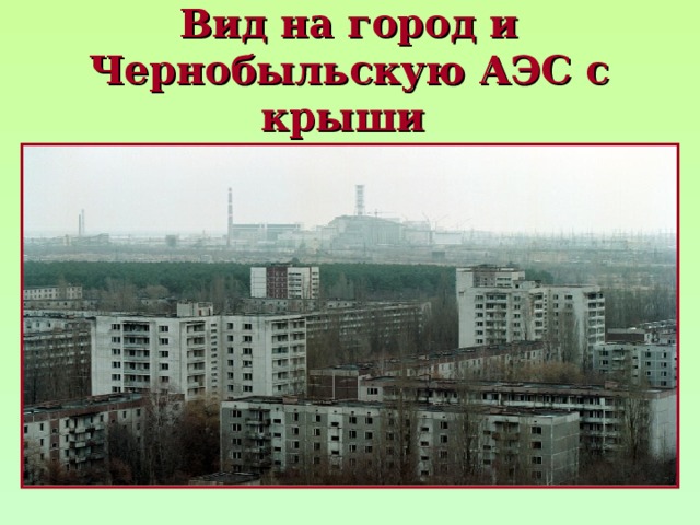 Вид на город и Чернобыльскую АЭС с крыши  