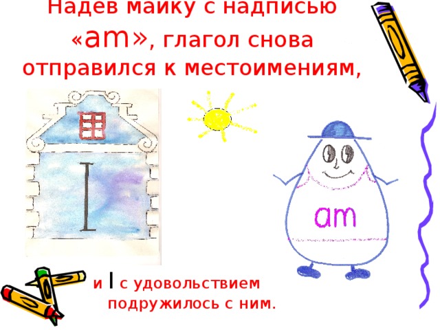 Надев майку с надписью « am » , глагол снова отправился к местоимениям, и I  с удовольствием подружилось с ним. 