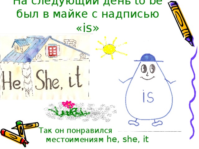 На следующий день to be был в майке с надписью « is » Так он понравился местоимениям he, she, it  