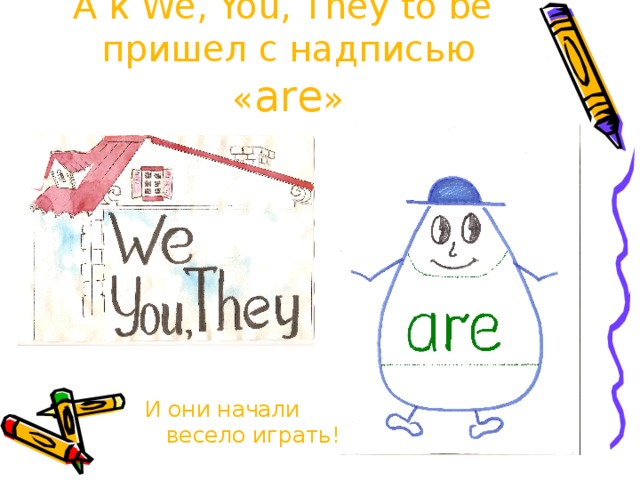 А к We, You, They to be пришел с надписью « are » И они начали весело играть! 